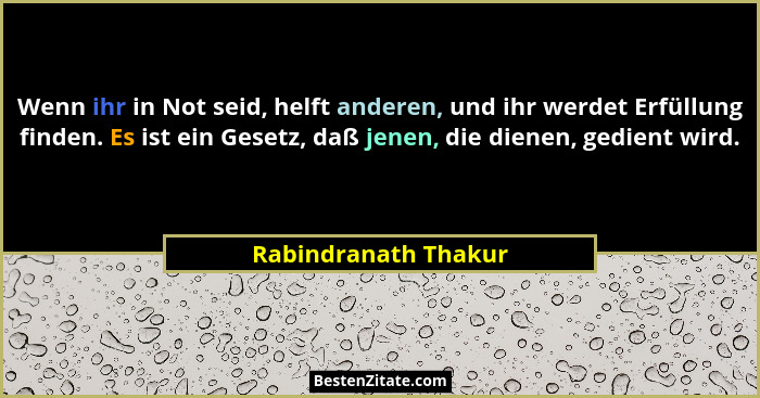 Wenn ihr in Not seid, helft anderen, und ihr werdet Erfüllung finden. Es ist ein Gesetz, daß jenen, die dienen, gedient wird.... - Rabindranath Thakur