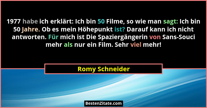 1977 habe ich erklärt: Ich bin 50 Filme, so wie man sagt: Ich bin 50 Jahre. Ob es mein Höhepunkt ist? Darauf kann ich nicht antworten... - Romy Schneider