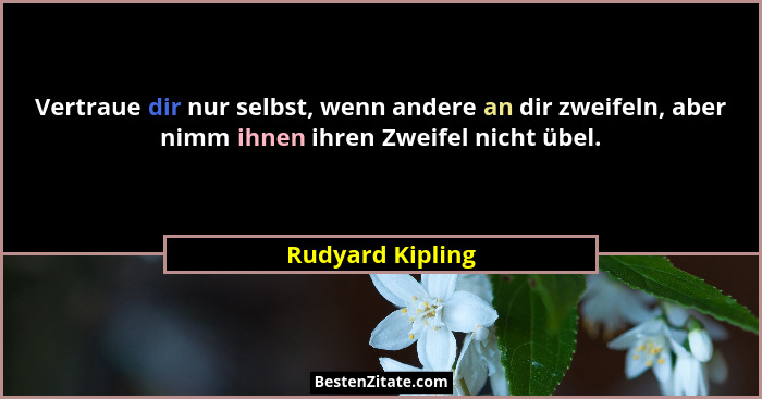 Vertraue dir nur selbst, wenn andere an dir zweifeln, aber nimm ihnen ihren Zweifel nicht übel.... - Rudyard Kipling