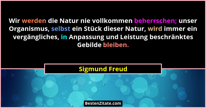 Wir werden die Natur nie vollkommen beherrschen; unser Organismus, selbst ein Stück dieser Natur, wird immer ein vergängliches, in Anp... - Sigmund Freud