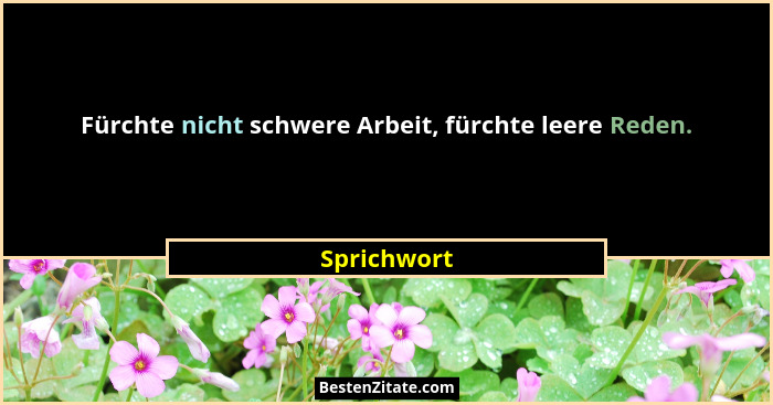 Fürchte nicht schwere Arbeit, fürchte leere Reden.... - Sprichwort