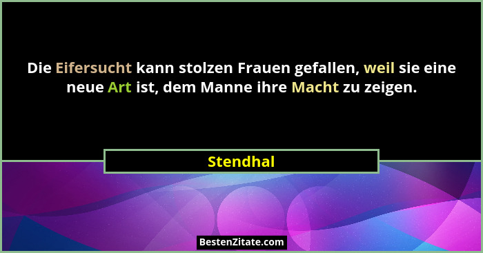 Die Eifersucht kann stolzen Frauen gefallen, weil sie eine neue Art ist, dem Manne ihre Macht zu zeigen.... - Stendhal