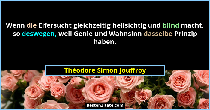 Wenn die Eifersucht gleichzeitig hellsichtig und blind macht, so deswegen, weil Genie und Wahnsinn dasselbe Prinzip haben.... - Théodore Simon Jouffroy
