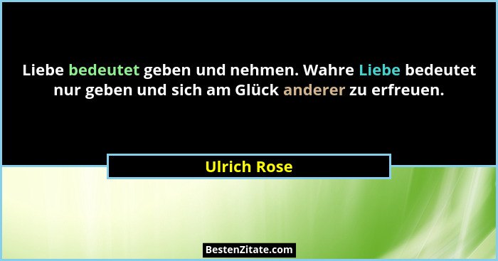 Liebe bedeutet geben und nehmen. Wahre Liebe bedeutet nur geben und sich am Glück anderer zu erfreuen.... - Ulrich Rose