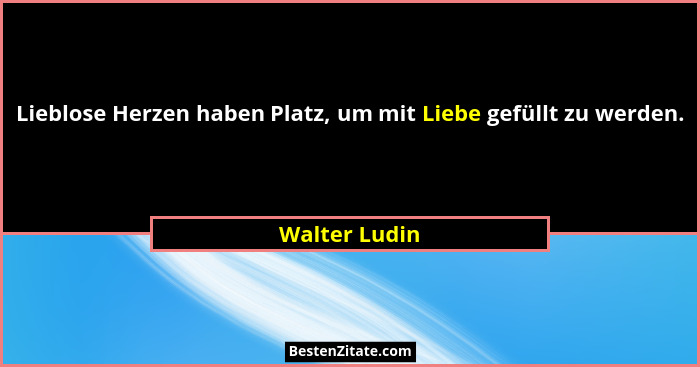Lieblose Herzen haben Platz, um mit Liebe gefüllt zu werden.... - Walter Ludin
