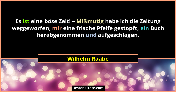 Es ist eine böse Zeit! – Mißmutig habe ich die Zeitung weggeworfen, mir eine frische Pfeife gestopft, ein Buch herabgenommen und aufge... - Wilhelm Raabe