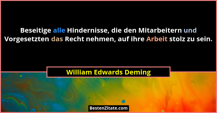 Beseitige alle Hindernisse, die den Mitarbeitern und Vorgesetzten das Recht nehmen, auf ihre Arbeit stolz zu sein.... - William Edwards Deming