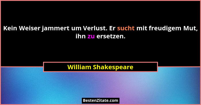 Kein Weiser jammert um Verlust. Er sucht mit freudigem Mut, ihn zu ersetzen.... - William Shakespeare