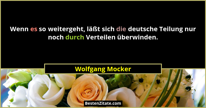 Wenn es so weitergeht, läßt sich die deutsche Teilung nur noch durch Verteilen überwinden.... - Wolfgang Mocker