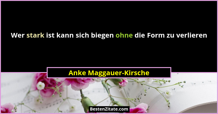 Wer stark ist kann sich biegen ohne die Form zu verlieren... - Anke Maggauer-Kirsche