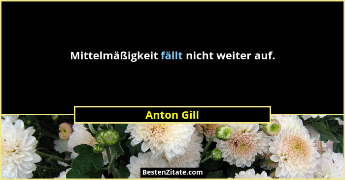Mittelmäßigkeit fällt nicht weiter auf.... - Anton Gill