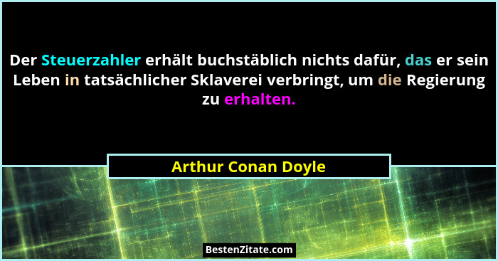 Der Steuerzahler erhält buchstäblich nichts dafür, das er sein Leben in tatsächlicher Sklaverei verbringt, um die Regierung zu er... - Arthur Conan Doyle