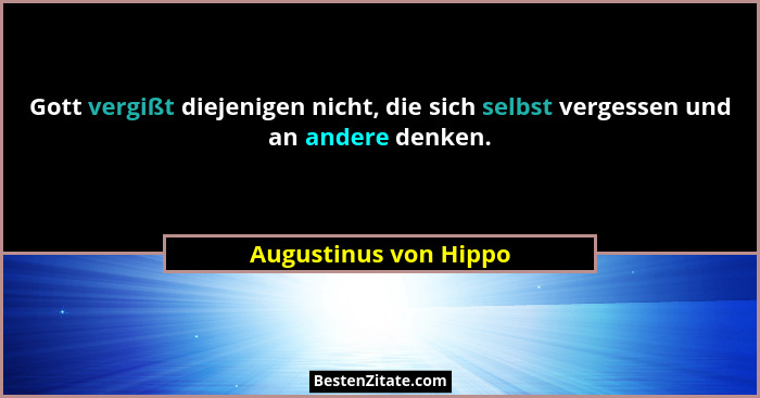 Gott vergißt diejenigen nicht, die sich selbst vergessen und an andere denken.... - Augustinus von Hippo