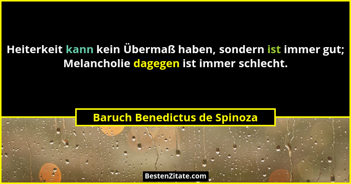 Heiterkeit kann kein Übermaß haben, sondern ist immer gut; Melancholie dagegen ist immer schlecht.... - Baruch Benedictus de Spinoza