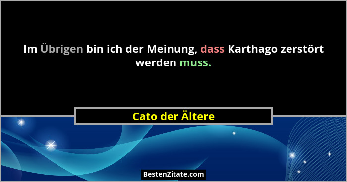 Im Übrigen bin ich der Meinung, dass Karthago zerstört werden muss.... - Cato der Ältere