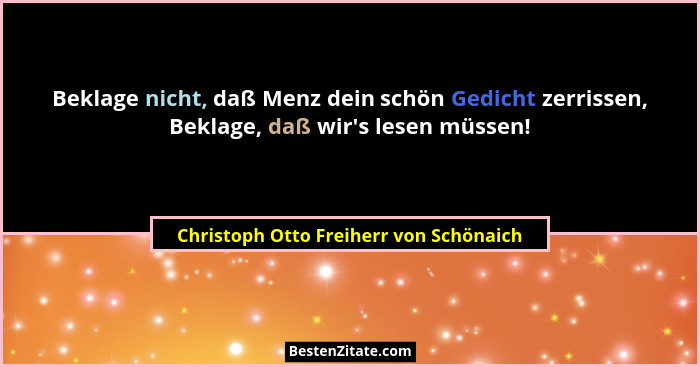 Beklage nicht, daß Menz dein schön Gedicht zerrissen, Beklage, daß wir's lesen müssen!... - Christoph Otto Freiherr von Schönaich