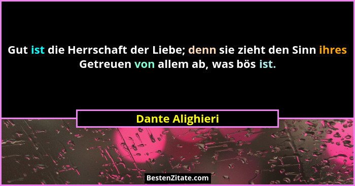 Gut ist die Herrschaft der Liebe; denn sie zieht den Sinn ihres Getreuen von allem ab, was bös ist.... - Dante Alighieri