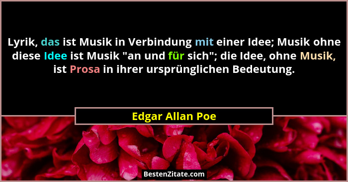 Lyrik, das ist Musik in Verbindung mit einer Idee; Musik ohne diese Idee ist Musik "an und für sich"; die Idee, ohne Musik,... - Edgar Allan Poe