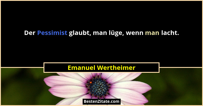 Der Pessimist glaubt, man lüge, wenn man lacht.... - Emanuel Wertheimer