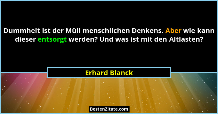 Dummheit ist der Müll menschlichen Denkens. Aber wie kann dieser entsorgt werden? Und was ist mit den Altlasten?... - Erhard Blanck