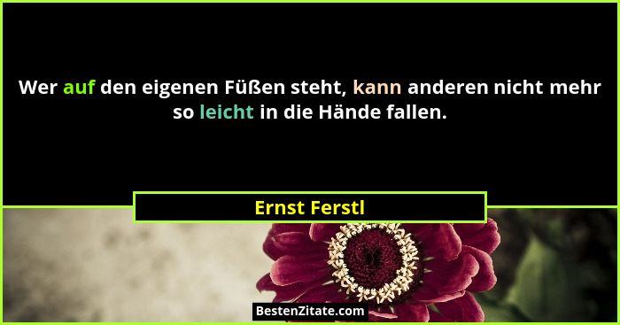 Wer auf den eigenen Füßen steht, kann anderen nicht mehr so leicht in die Hände fallen.... - Ernst Ferstl