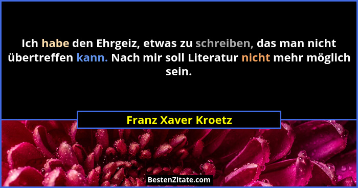 Ich habe den Ehrgeiz, etwas zu schreiben, das man nicht übertreffen kann. Nach mir soll Literatur nicht mehr möglich sein.... - Franz Xaver Kroetz