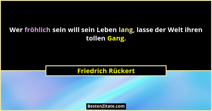 Wer fröhlich sein will sein Leben lang, lasse der Welt ihren tollen Gang.... - Friedrich Rückert