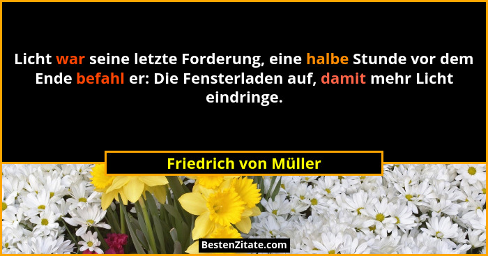Licht war seine letzte Forderung, eine halbe Stunde vor dem Ende befahl er: Die Fensterladen auf, damit mehr Licht eindringe.... - Friedrich von Müller