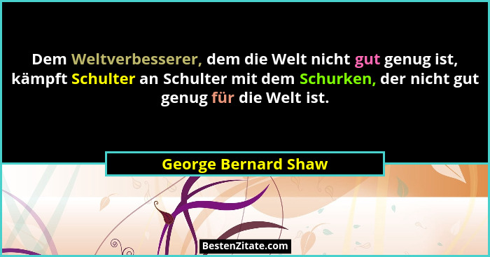 Dem Weltverbesserer, dem die Welt nicht gut genug ist, kämpft Schulter an Schulter mit dem Schurken, der nicht gut genug für die... - George Bernard Shaw
