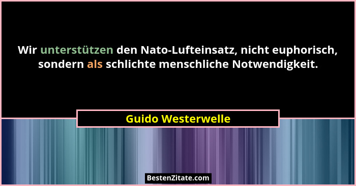 Wir unterstützen den Nato-Lufteinsatz, nicht euphorisch, sondern als schlichte menschliche Notwendigkeit.... - Guido Westerwelle