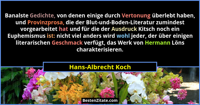 Banalste Gedichte, von denen einige durch Vertonung überlebt haben, und Provinzprosa, die der Blut-und-Boden-Literatur zumindest... - Hans-Albrecht Koch
