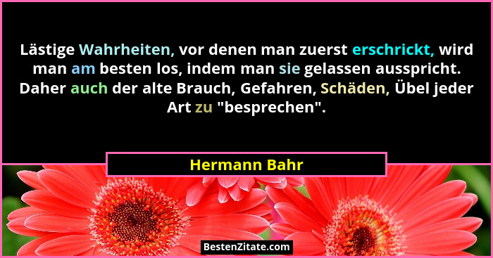 Lästige Wahrheiten, vor denen man zuerst erschrickt, wird man am besten los, indem man sie gelassen ausspricht. Daher auch der alte Bra... - Hermann Bahr