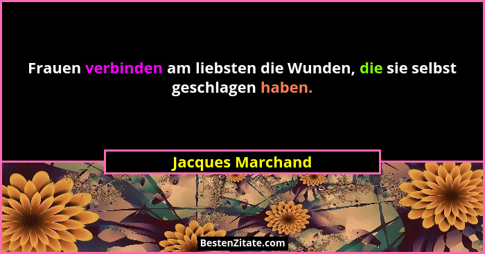 Frauen verbinden am liebsten die Wunden, die sie selbst geschlagen haben.... - Jacques Marchand