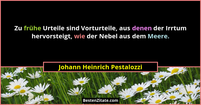Zu frühe Urteile sind Vorturteile, aus denen der Irrtum hervorsteigt, wie der Nebel aus dem Meere.... - Johann Heinrich Pestalozzi