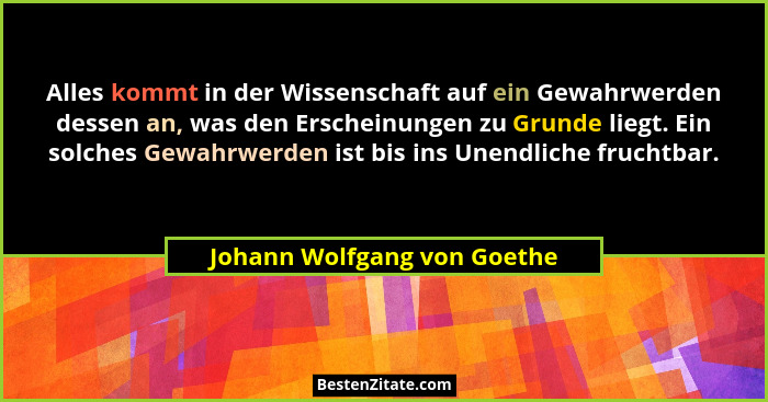 Alles kommt in der Wissenschaft auf ein Gewahrwerden dessen an, was den Erscheinungen zu Grunde liegt. Ein solches Gewahr... - Johann Wolfgang von Goethe