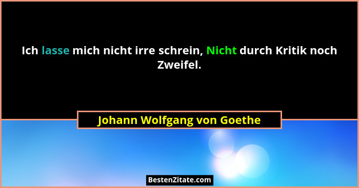 Ich lasse mich nicht irre schrein, Nicht durch Kritik noch Zweifel.... - Johann Wolfgang von Goethe