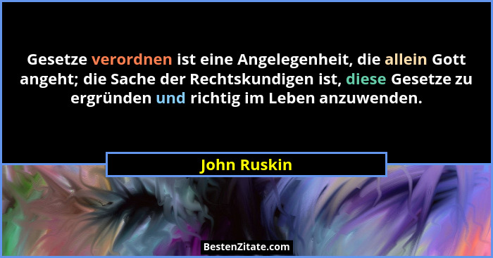Gesetze verordnen ist eine Angelegenheit, die allein Gott angeht; die Sache der Rechtskundigen ist, diese Gesetze zu ergründen und richt... - John Ruskin