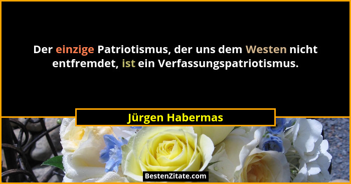 Der einzige Patriotismus, der uns dem Westen nicht entfremdet, ist ein Verfassungspatriotismus.... - Jürgen Habermas