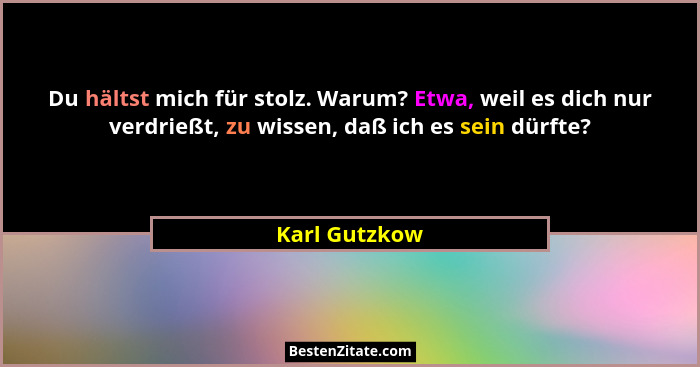 Du hältst mich für stolz. Warum? Etwa, weil es dich nur verdrießt, zu wissen, daß ich es sein dürfte?... - Karl Gutzkow