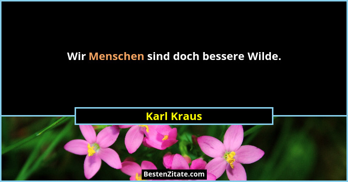Wir Menschen sind doch bessere Wilde.... - Karl Kraus