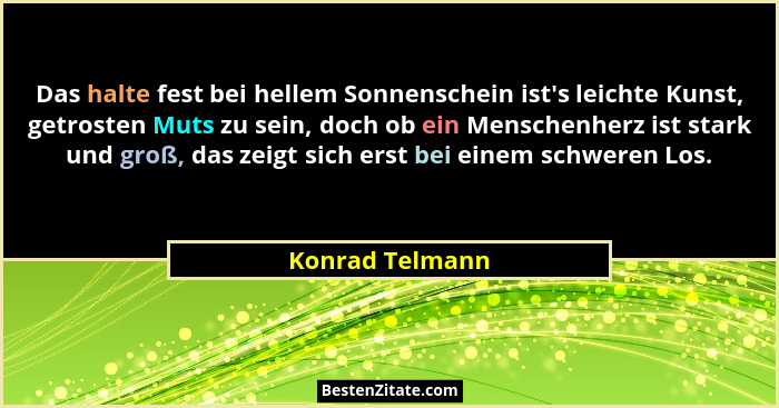 Das halte fest bei hellem Sonnenschein ist's leichte Kunst, getrosten Muts zu sein, doch ob ein Menschenherz ist stark und groß,... - Konrad Telmann