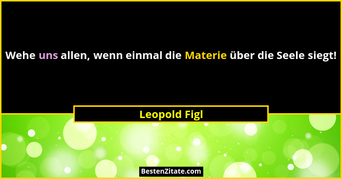 Wehe uns allen, wenn einmal die Materie über die Seele siegt!... - Leopold Figl