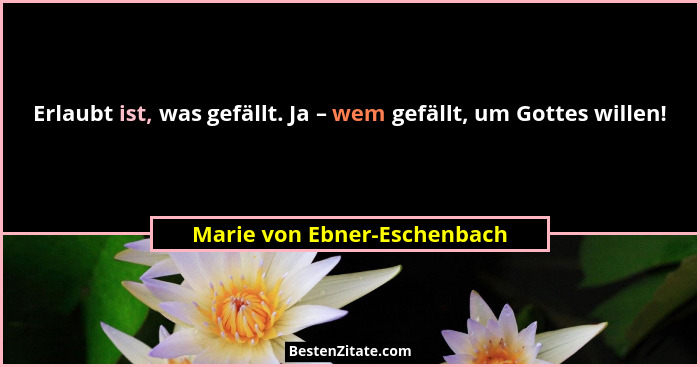 Erlaubt ist, was gefällt. Ja – wem gefällt, um Gottes willen!... - Marie von Ebner-Eschenbach