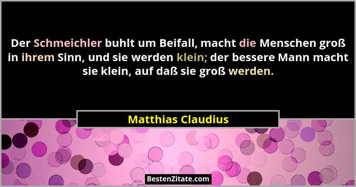 Der Schmeichler buhlt um Beifall, macht die Menschen groß in ihrem Sinn, und sie werden klein; der bessere Mann macht sie klein, a... - Matthias Claudius