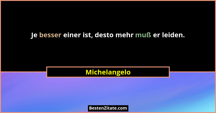Je besser einer ist, desto mehr muß er leiden.... - Michelangelo