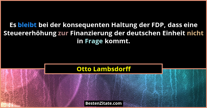Es bleibt bei der konsequenten Haltung der FDP, dass eine Steuererhöhung zur Finanzierung der deutschen Einheit nicht in Frage kommt... - Otto Lambsdorff