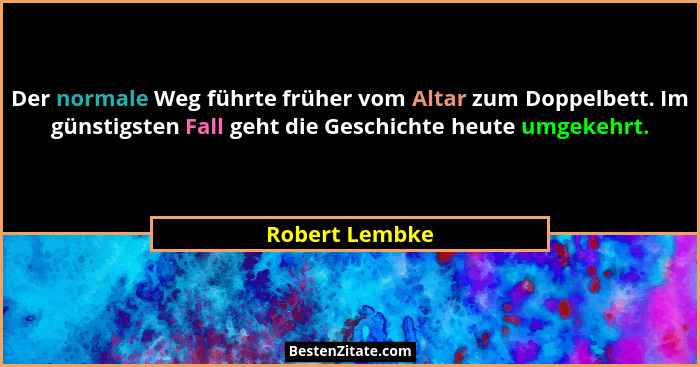 Der normale Weg führte früher vom Altar zum Doppelbett. Im günstigsten Fall geht die Geschichte heute umgekehrt.... - Robert Lembke