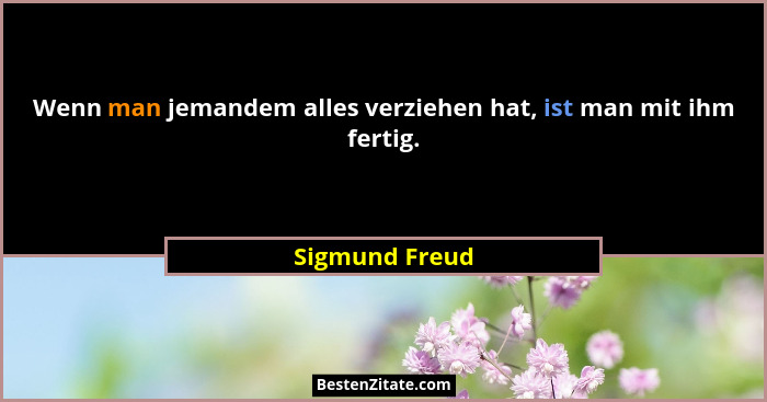 Wenn man jemandem alles verziehen hat, ist man mit ihm fertig.... - Sigmund Freud