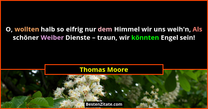 O, wollten halb so eifrig nur dem Himmel wir uns weih'n, Als schöner Weiber Dienste – traun, wir könnten Engel sein!... - Thomas Moore