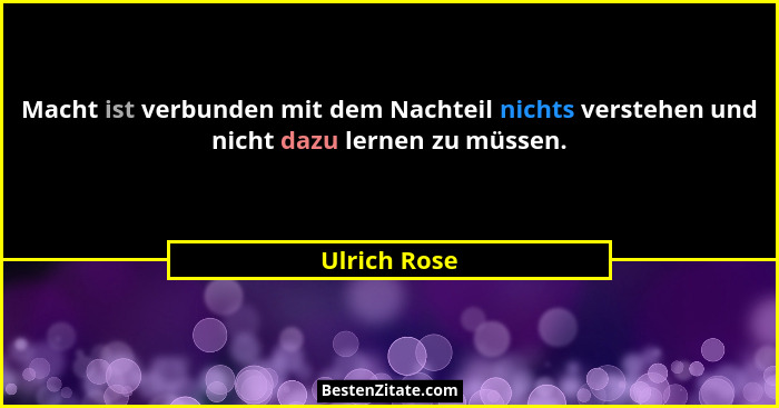 Macht ist verbunden mit dem Nachteil nichts verstehen und nicht dazu lernen zu müssen.... - Ulrich Rose
